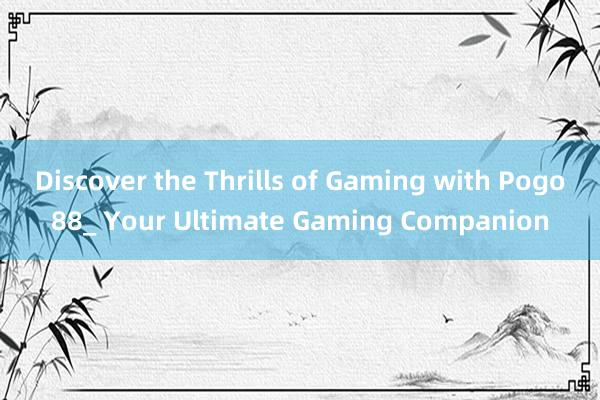 Discover the Thrills of Gaming with Pogo88_ Your Ultimate Gaming Companion