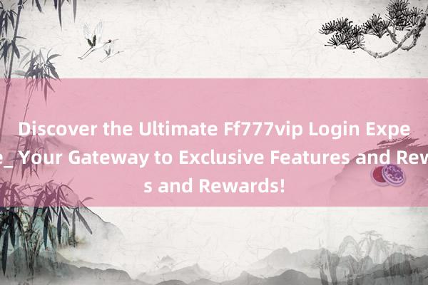 Discover the Ultimate Ff777vip Login Experience_ Your Gateway to Exclusive Features and Rewards!