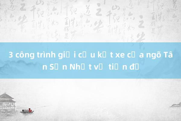 3 công trình giải cứu kẹt xe cửa ngõ Tân Sơn Nhất vỡ tiến độ