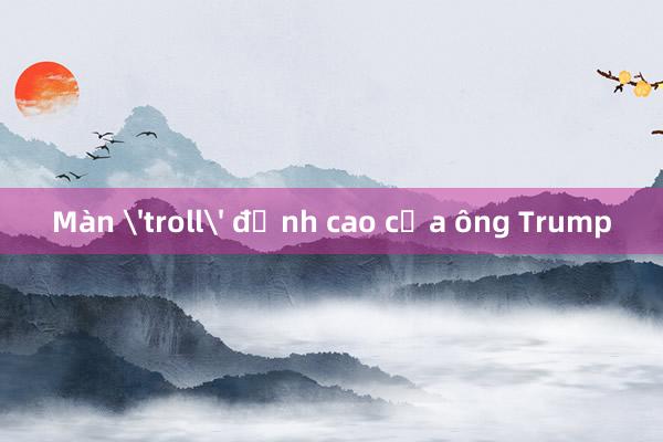 Màn 'troll' đỉnh cao của ông Trump