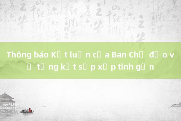 Thông báo Kết luận của Ban Chỉ đạo về tổng kết sắp xếp tinh gọn