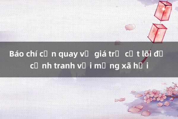 Báo chí cần quay về giá trị cốt lõi để cạnh tranh với mạng xã hội