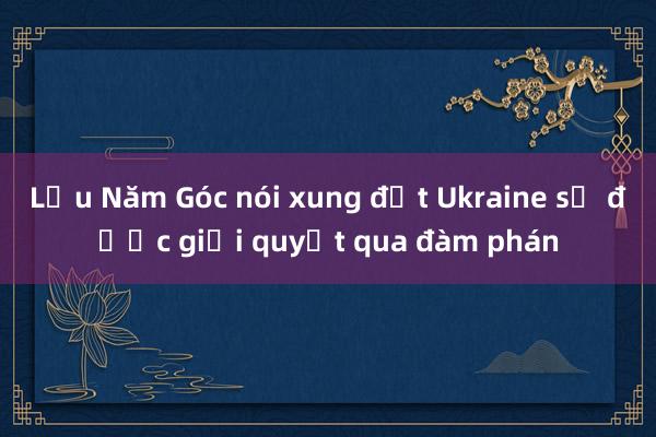 Lầu Năm Góc nói xung đột Ukraine sẽ được giải quyết qua đàm phán