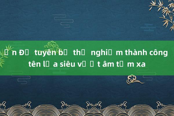 Ấn Độ tuyên bố thử nghiệm thành công tên lửa siêu vượt âm tầm xa