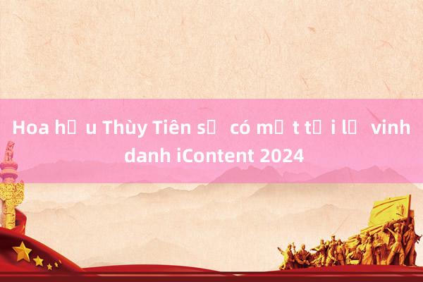 Hoa hậu Thùy Tiên sẽ có mặt tại lễ vinh danh iContent 2024