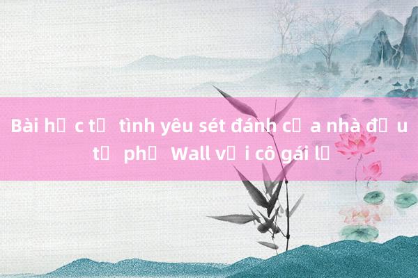 Bài học từ tình yêu sét đánh của nhà đầu tư phố Wall với cô gái lạ