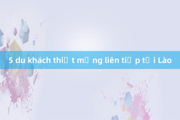 5 du khách thiệt mạng liên tiếp tại Lào