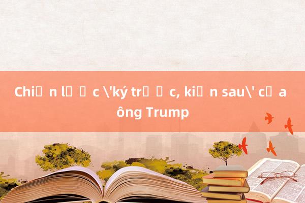 Chiến lược 'ký trước， kiện sau' của ông Trump