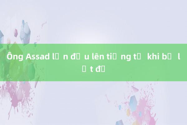 Ông Assad lần đầu lên tiếng từ khi bị lật đổ