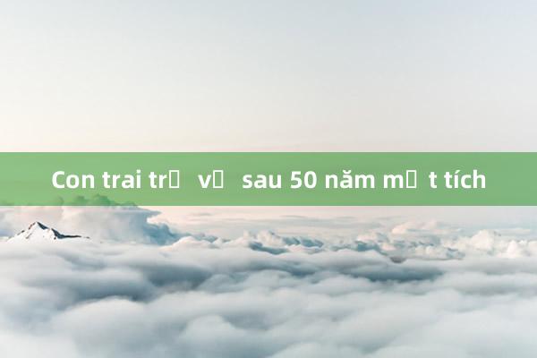 Con trai trở về sau 50 năm mất tích