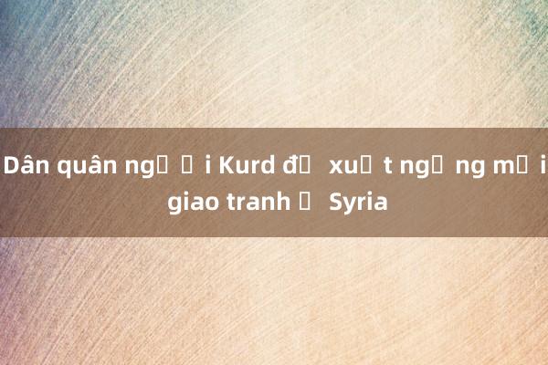 Dân quân người Kurd đề xuất ngừng mọi giao tranh ở Syria