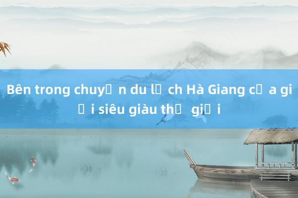 Bên trong chuyến du lịch Hà Giang của giới siêu giàu thế giới