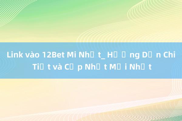 Link vào 12Bet Mi Nhất_ Hướng Dẫn Chi Tiết và Cập Nhật Mới Nhất