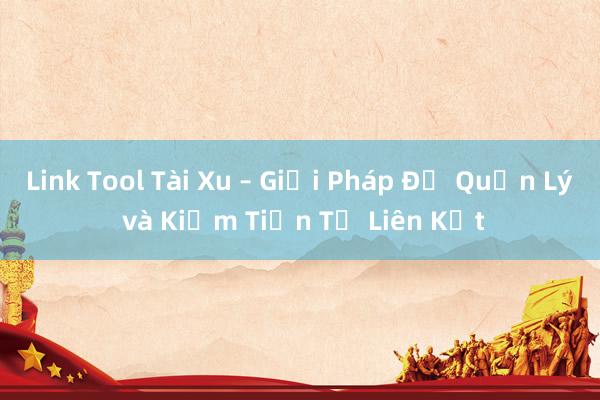 Link Tool Tài Xu – Giải Pháp Để Quản Lý và Kiếm Tiền Từ Liên Kết