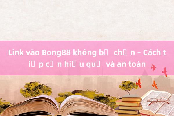 Link vào Bong88 không bị chặn – Cách tiếp cận hiệu quả và an toàn