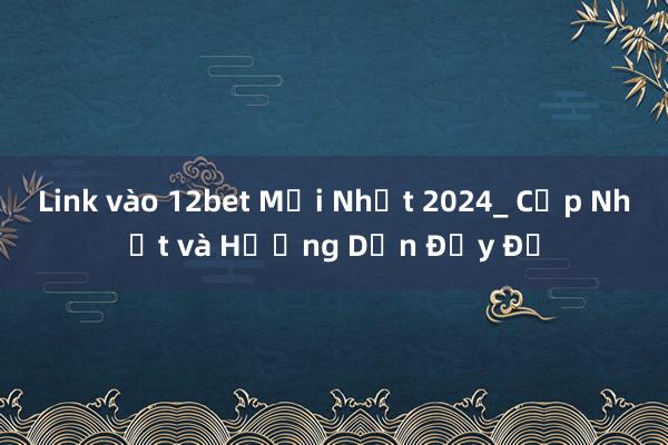 Link vào 12bet Mới Nhất 2024_ Cập Nhật và Hướng Dẫn Đầy Đủ