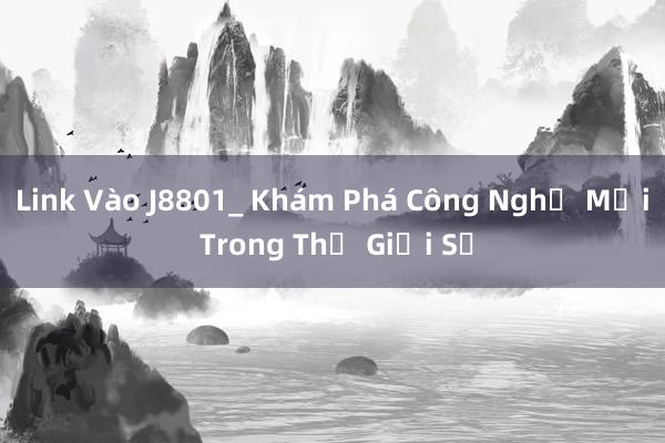 Link Vào J8801_ Khám Phá Công Nghệ Mới Trong Thế Giới Số