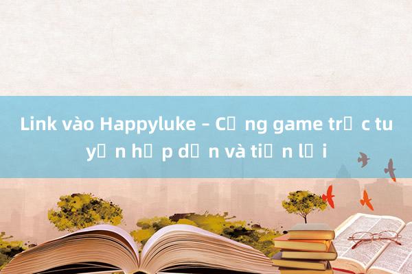 Link vào Happyluke – Cổng game trực tuyến hấp dẫn và tiện lợi