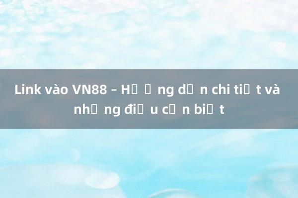 Link vào VN88 – Hướng dẫn chi tiết và những điều cần biết