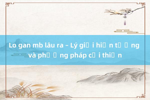 Lo gan mb lâu ra – Lý giải hiện tượng và phương pháp cải thiện