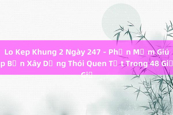 Lo Kep Khung 2 Ngày 247 - Phần Mềm Giúp Bạn Xây Dựng Thói Quen Tốt Trong 48 Giờ