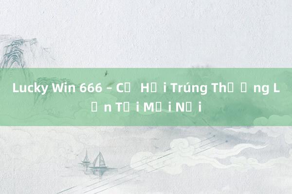 Lucky Win 666 – Cơ Hội Trúng Thưởng Lớn Tại Mọi Nơi