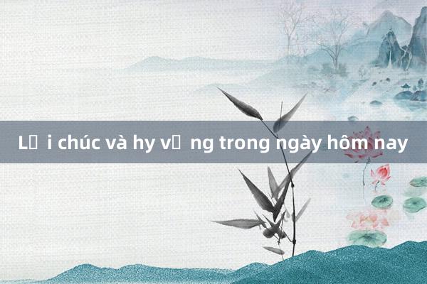 Lời chúc và hy vọng trong ngày hôm nay