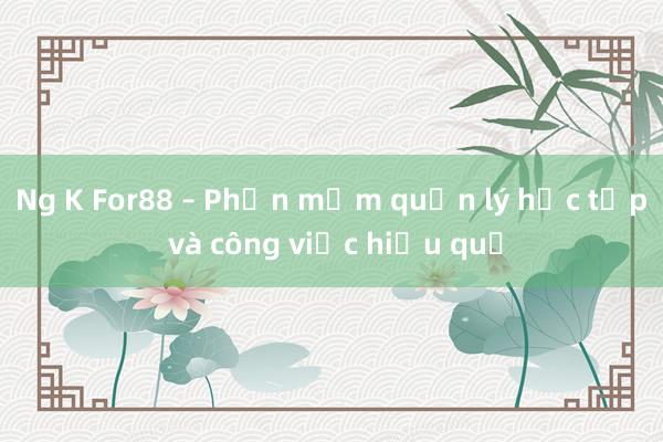 Ng K For88 – Phần mềm quản lý học tập và công việc hiệu quả