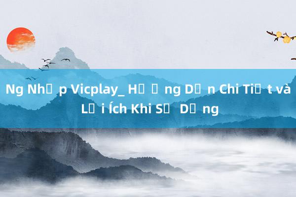 Ng Nhập Vicplay_ Hướng Dẫn Chi Tiết và Lợi Ích Khi Sử Dụng