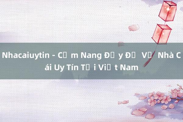 Nhacaiuytin - Cẩm Nang Đầy Đủ Về Nhà Cái Uy Tín Tại Việt Nam