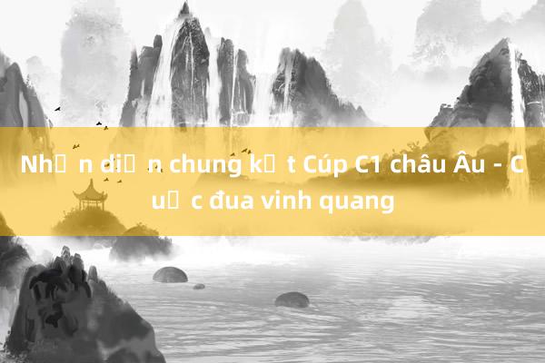 Nhận diện chung kết Cúp C1 châu Âu - Cuộc đua vinh quang