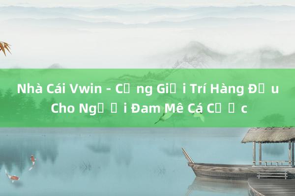 Nhà Cái Vwin - Cổng Giải Trí Hàng Đầu Cho Người Đam Mê Cá Cược