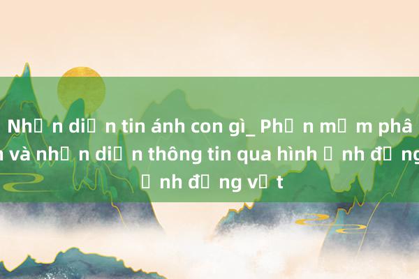 Nhận diện tin ánh con gì_ Phần mềm phân tích và nhận diện thông tin qua hình ảnh động vật