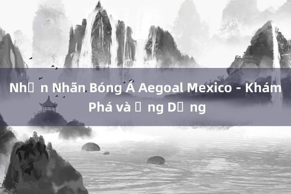 Nhận Nhãn Bóng Á Aegoal Mexico - Khám Phá và Ứng Dụng