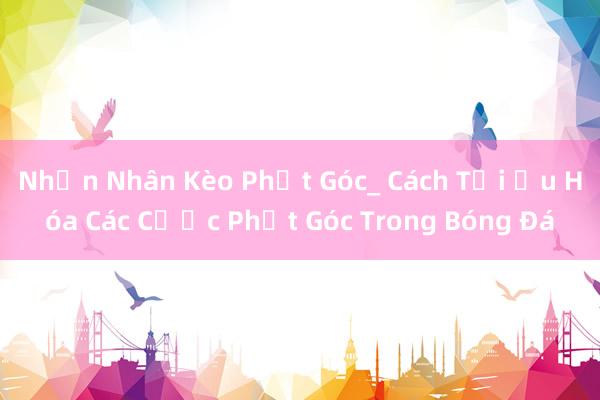 Nhận Nhân Kèo Phạt Góc_ Cách Tối Ưu Hóa Các Cược Phạt Góc Trong Bóng Đá