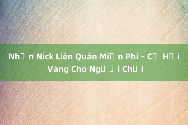 Nhận Nick Liên Quân Miễn Phí – Cơ Hội Vàng Cho Người Chơi