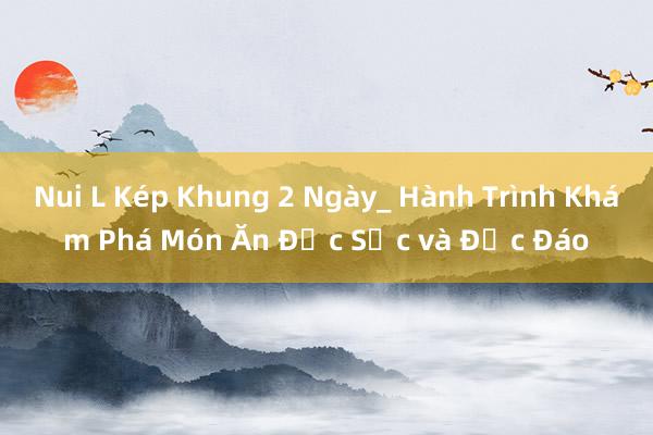 Nui L Kép Khung 2 Ngày_ Hành Trình Khám Phá Món Ăn Đặc Sắc và Độc Đáo