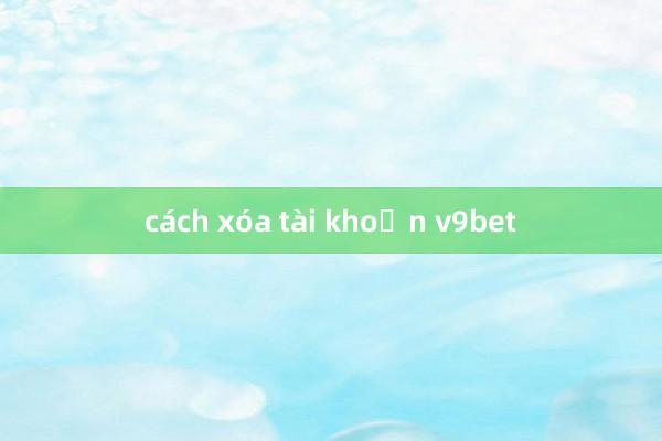 cách xóa tài khoản v9bet