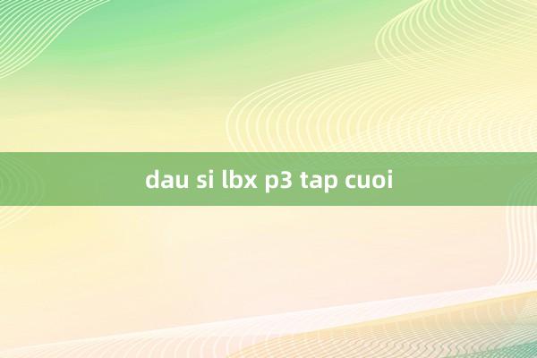 dau si lbx p3 tap cuoi