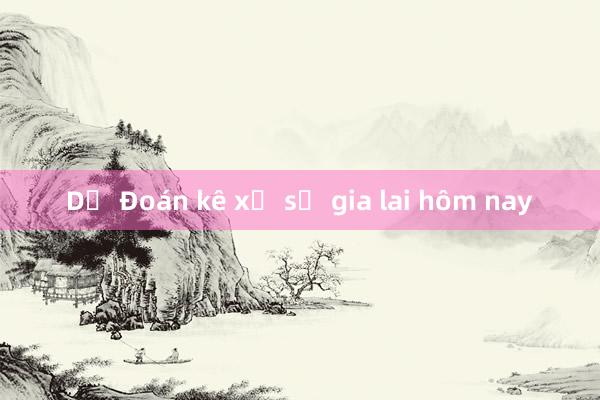 Dự Đoán kê xổ số gia lai hôm nay