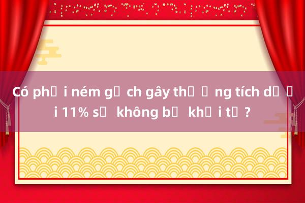 Có phải ném gạch gây thương tích dưới 11% sẽ không bị khởi tố?