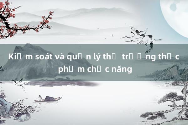 Kiểm soát và quản lý thị trường thực phẩm chức năng