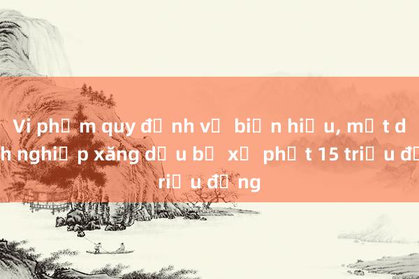 Vi phạm quy định về biển hiệu， một doanh nghiệp xăng dầu bị xử phạt 15 triệu đồng