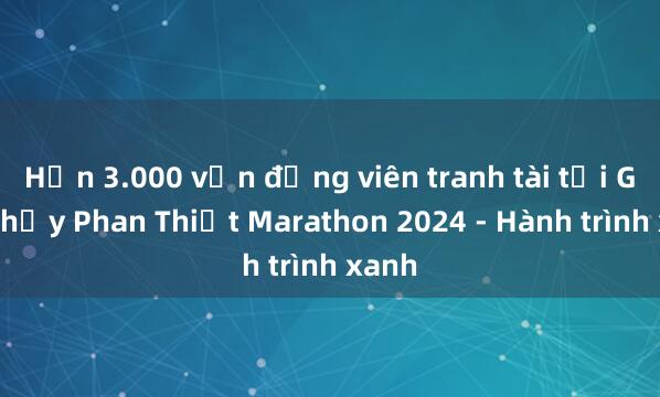 Hơn 3.000 vận động viên tranh tài tại Giải chạy Phan Thiết Marathon 2024 - Hành trình xanh