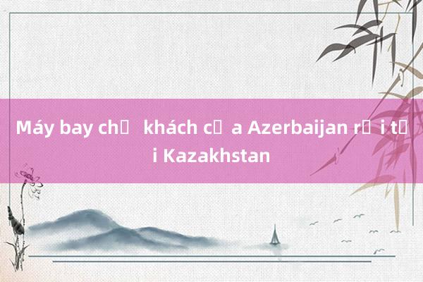 Máy bay chở khách của Azerbaijan rơi tại Kazakhstan