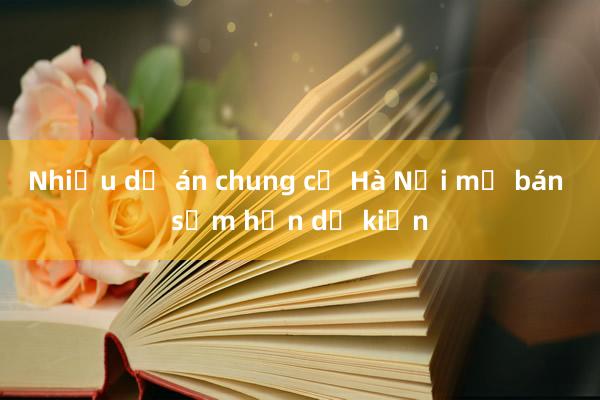 Nhiều dự án chung cư Hà Nội mở bán sớm hơn dự kiến