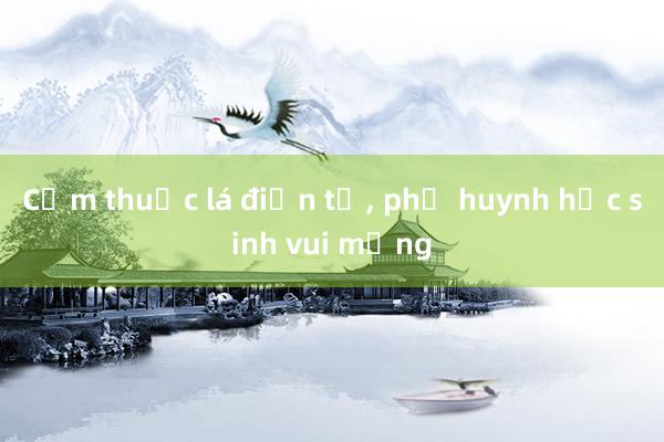 Cấm thuốc lá điện tử， phụ huynh học sinh vui mừng