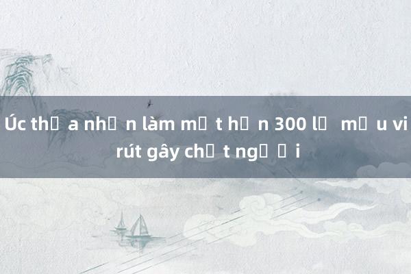 Úc thừa nhận làm mất hơn 300 lọ mẫu vi rút gây chết người