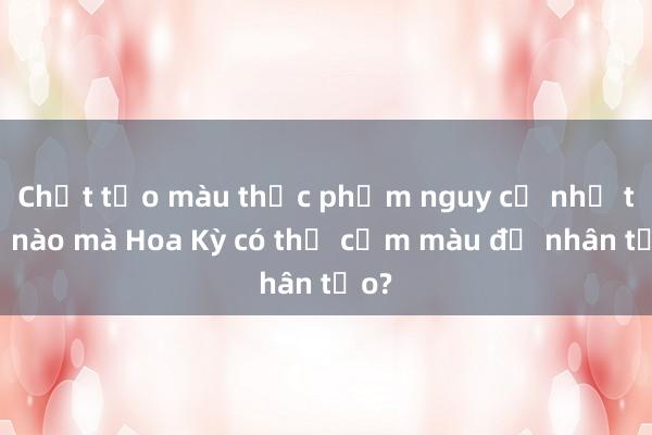 Chất tạo màu thực phẩm nguy cơ như thế nào mà Hoa Kỳ có thể cấm màu đỏ nhân tạo?