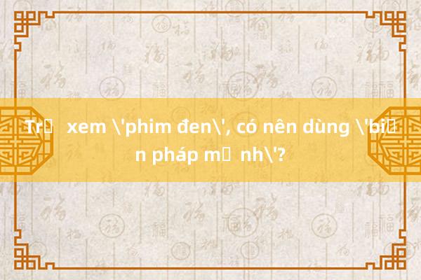 Trẻ xem 'phim đen'， có nên dùng 'biện pháp mạnh'?